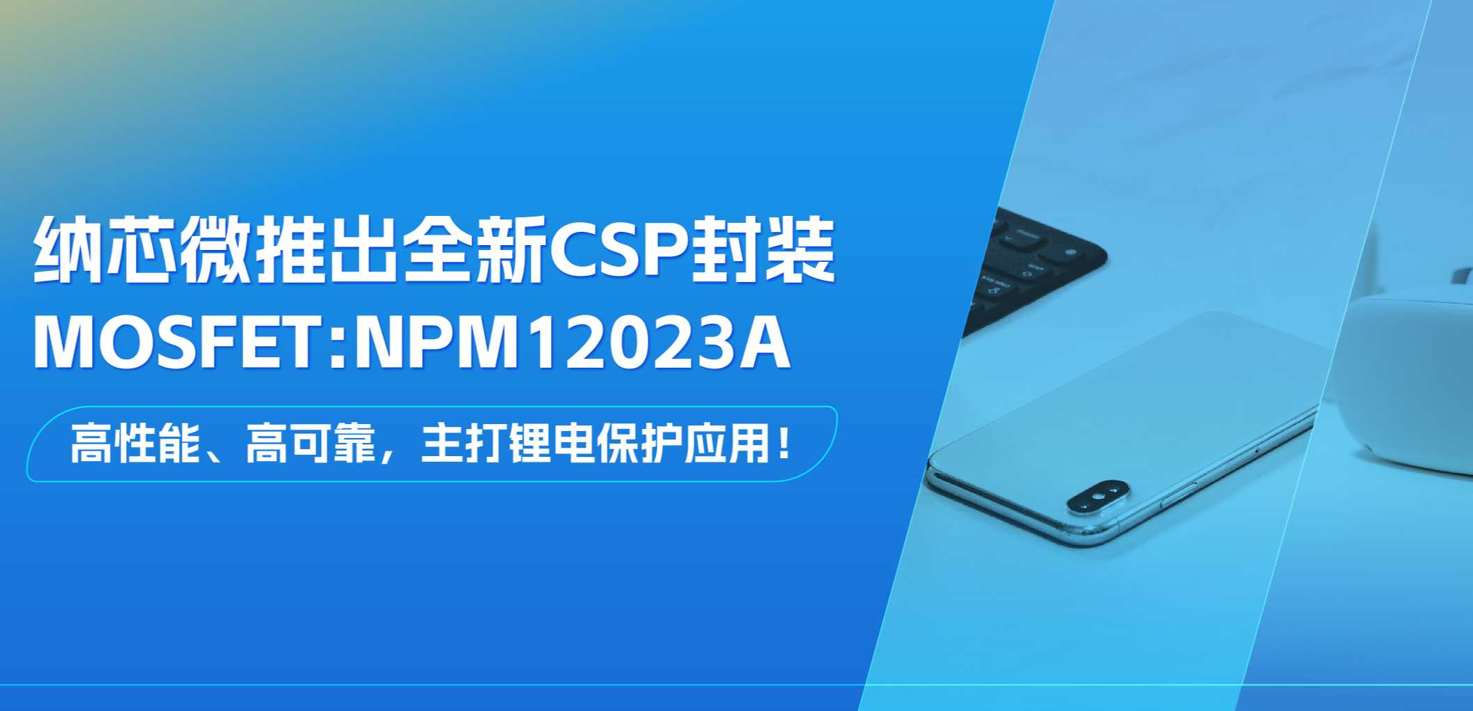 高性能、高可靠，主打锂电保护应用！mg不朽情缘官网推出全新CSP封装MOSFET: NPM12023A